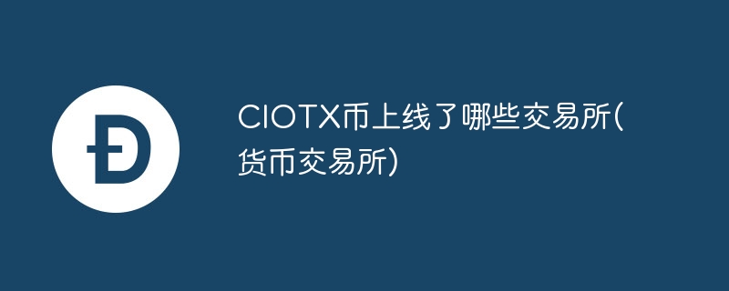 ciotx币上线了哪些交易所(货币交易所)