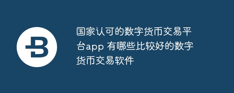 国家认可的数字货币交易平台app 有哪些比较好的数字货币交易软件