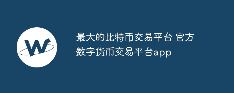 最大的比特币交易平台 官方数字货币交易平台app