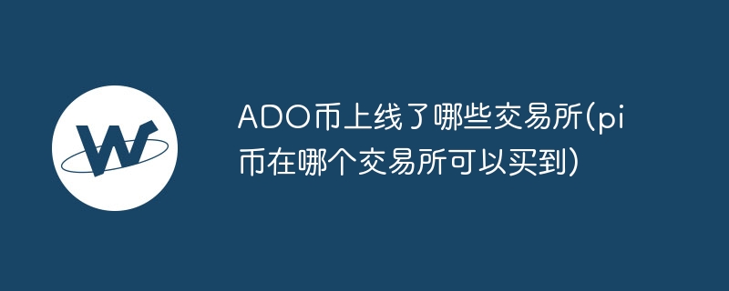 ado币上线了哪些交易所(pi币在哪个交易所可以买到)