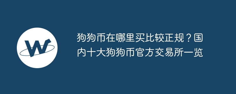 狗狗币在哪里买比较正规？国内十大狗狗币官方交易所一览