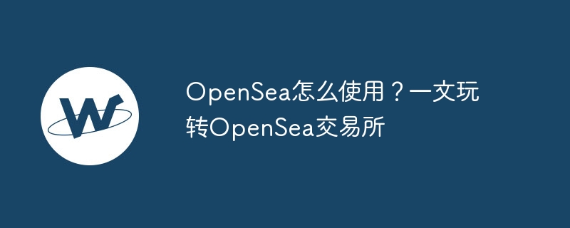 opensea怎么使用？一文玩转opensea交易所