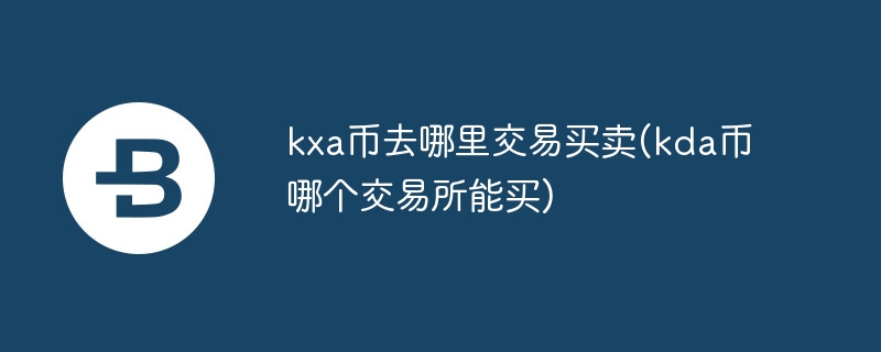 kxa币去哪里交易买卖(kda币哪个交易所能买)