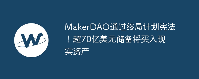makerdao通过终局计划宪法！超70亿美元储备将买入现实资产
