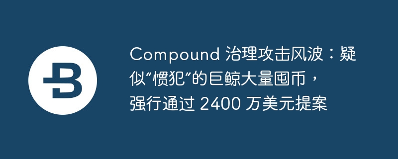 compound 治理攻击风波：疑似“惯犯”的巨鲸大量囤币，强行通过 2400 万美元提案