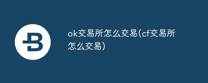 ok交易所怎么交易(cf交易所怎么交易)