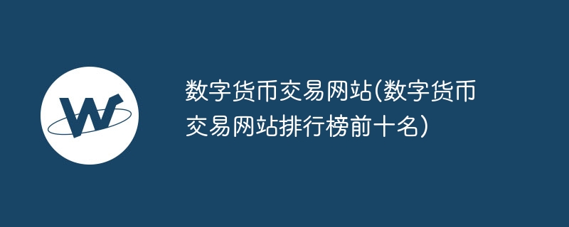 数字货币交易网站(数字货币交易网站排行榜前十名)