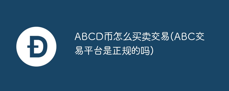 abcd币怎么买卖交易(abc交易平台是正规的吗)