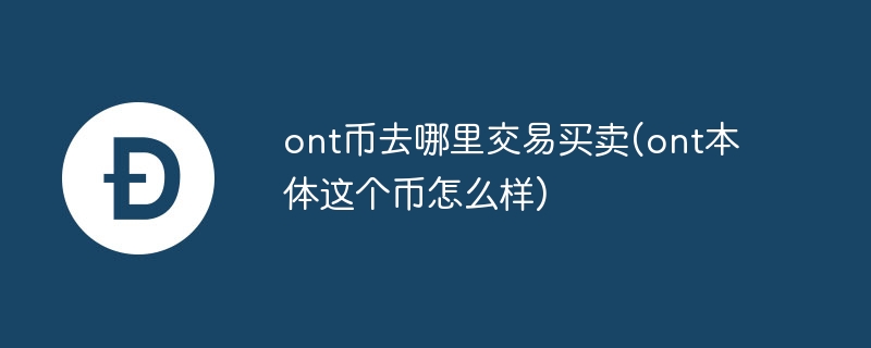 ont币去哪里交易买卖(ont本体这个币怎么样)