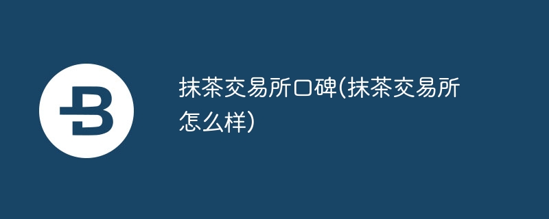 抹茶交易所口碑(抹茶交易所怎么样)