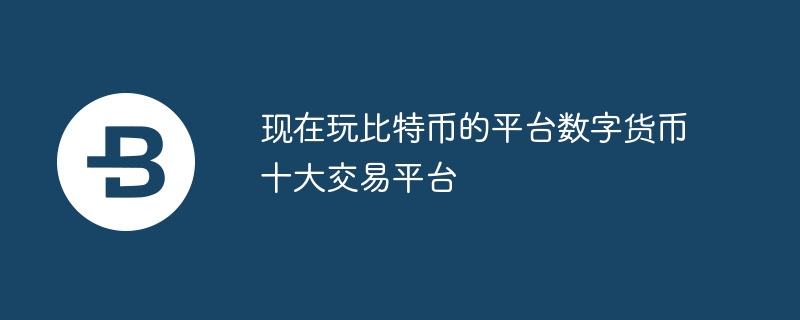 现在玩比特币的平台数字货币十大交易平台