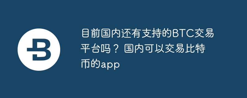 目前国内还有支持的btc交易平台吗？ 国内可以交易比特币的app