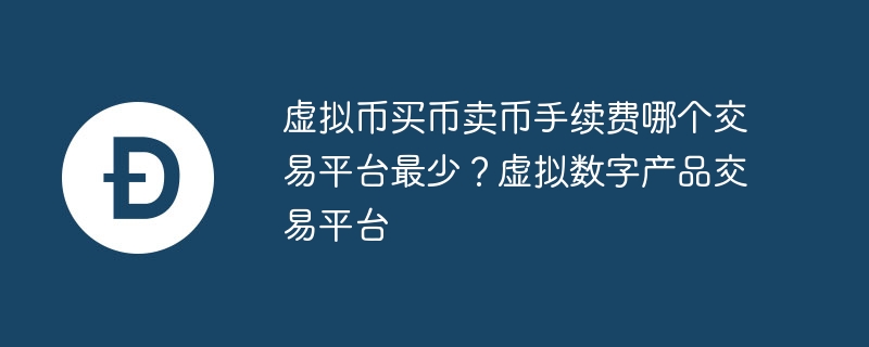 虚拟币买币卖币手续费哪个交易平台最少？虚拟数字产品交易平台
