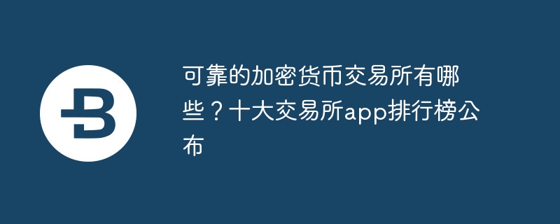 可靠的加密货币交易所有哪些？十大交易所app排行榜公布