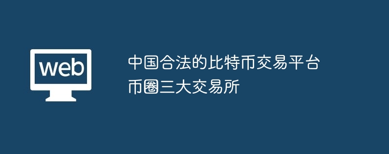 中国合法的比特币交易平台币圈三大交易所