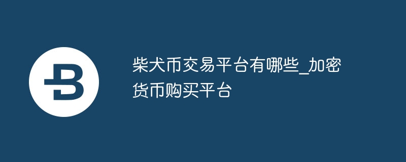 柴犬币交易平台有哪些_加密货币购买平台