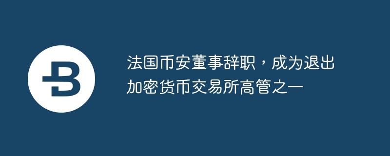 法国币安董事辞职，成为退出加密货币交易所高管之一