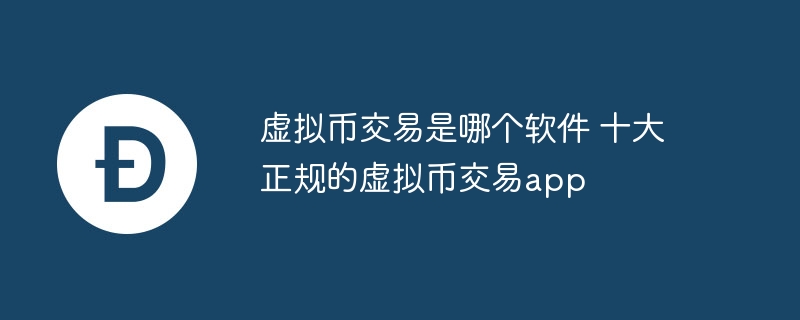 虚拟币交易是哪个软件 十大正规的虚拟币交易app