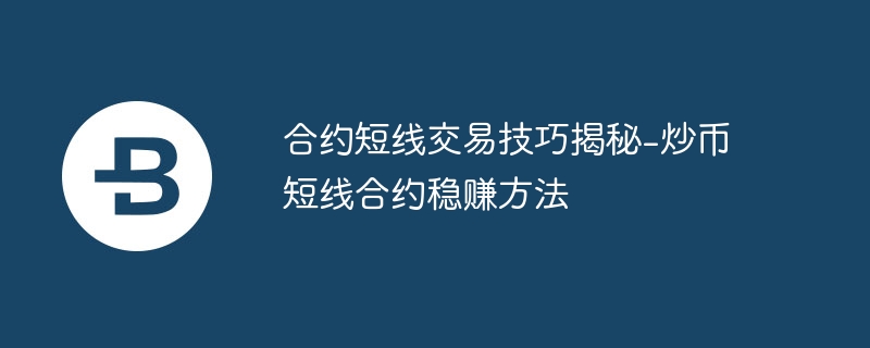 合约短线交易技巧揭秘-炒币短线合约稳赚方法