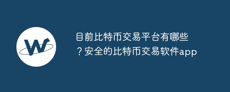 目前比特币交易平台有哪些？安全的比特币交易软件app