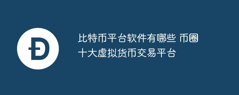 比特币平台软件有哪些 币圈十大虚拟货币交易平台