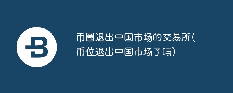 币圈退出中国市场的交易所(币位退出中国市场了吗)