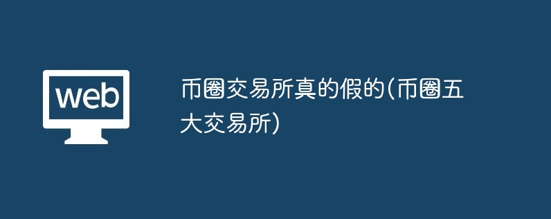 币圈交易所真的假的(币圈五大交易所)