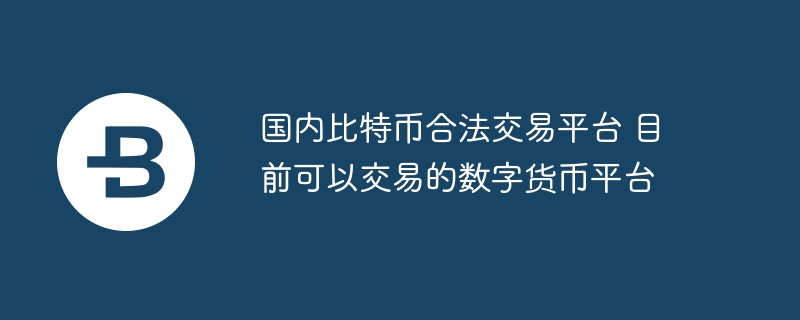 国内比特币合法交易平台 目前可以交易的数字货币平台