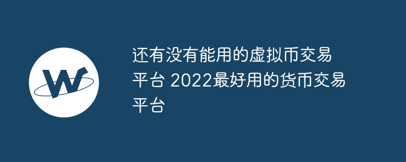 还有没有能用的虚拟币交易平台 2022最好用的货币交易平台