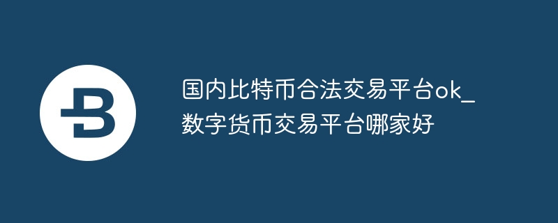 国内比特币合法交易平台ok_数字货币交易平台哪家好