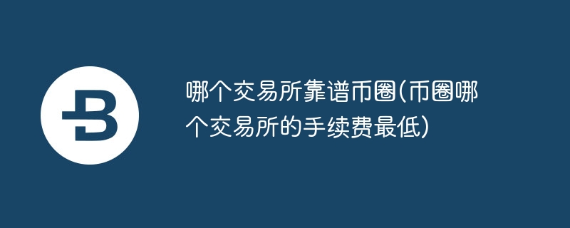 哪个交易所靠谱币圈(币圈哪个交易所的手续费最低)