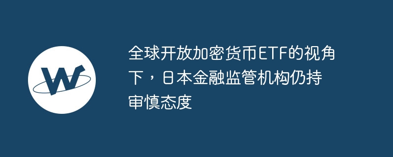全球开放加密货币etf的视角下，日本金融监管机构仍持审慎态度