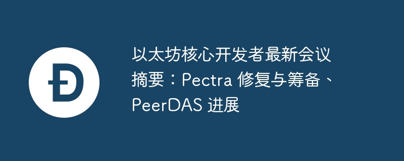 以太坊核心开发者最新会议摘要：pectra 修复与筹备、peerdas 进展