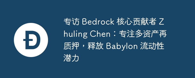 专访 bedrock 核心贡献者 zhuling chen：专注多资产再质押，释放 babylon 流动性潜力