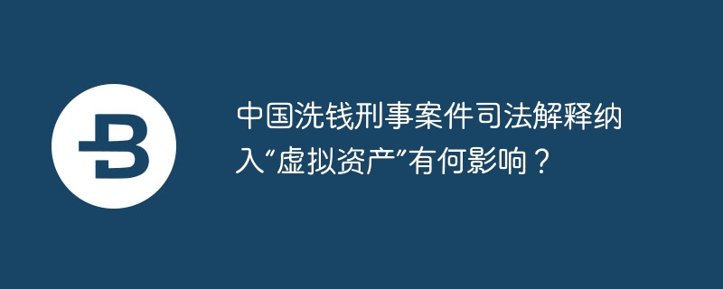 中国洗钱刑事案件司法解释纳入“虚拟资产”有何影响？