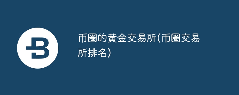 币圈的黄金交易所(币圈交易所排名)