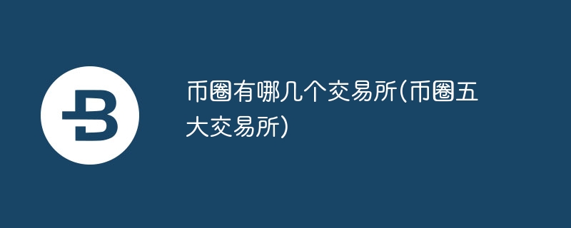 币圈有哪几个交易所(币圈五大交易所)