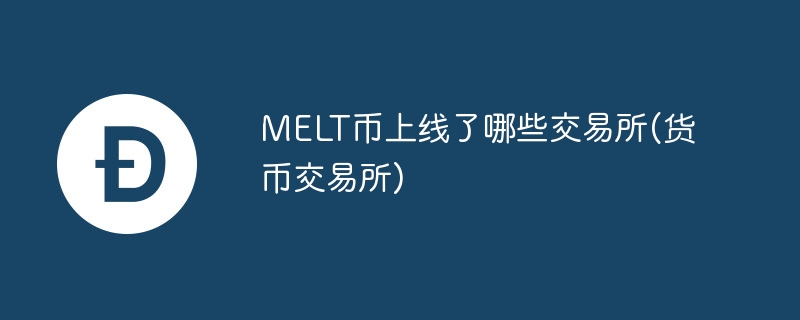 melt币上线了哪些交易所(货币交易所)
