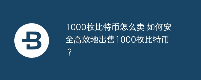 1000枚比特币怎么卖 如何安全高效地出售1000枚比特币？
