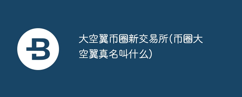 大空翼币圈新交易所(币圈大空翼真名叫什么)