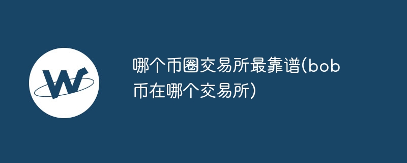 哪个币圈交易所最靠谱(bob币在哪个交易所)