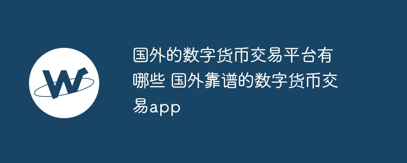国外的数字货币交易平台有哪些 国外靠谱的数字货币交易app