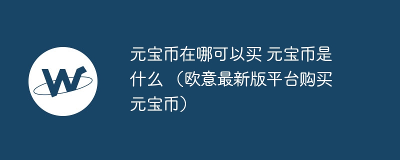 元宝币在哪可以买 元宝币是什么 (欧意最新版平台购买元宝币)