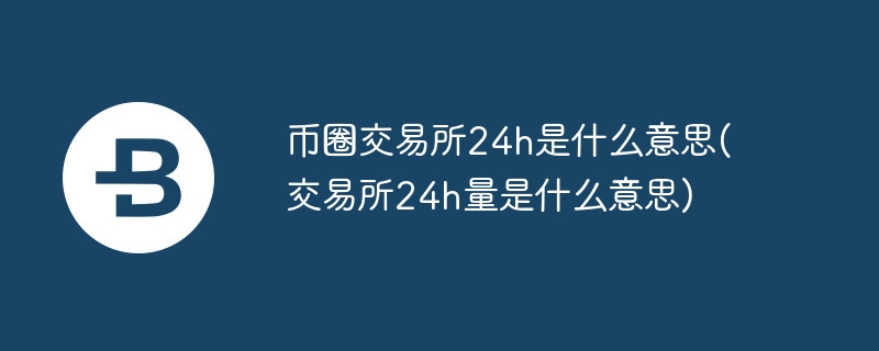 币圈交易所24h是什么意思(交易所24h量是什么意思)