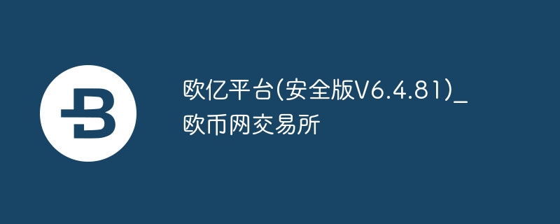 欧亿平台(安全版v6.4.81)_欧币网交易所