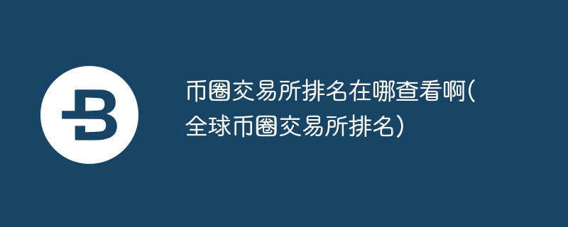 币圈交易所排名在哪查看啊(全球币圈交易所排名)