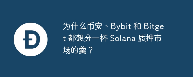 为什么币安、bybit 和 bitget 都想分一杯 solana 质押市场的羹？