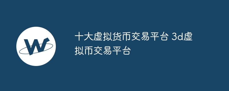 十大虚拟货币交易平台 3d虚拟币交易平台