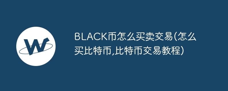 black币怎么买卖交易(怎么买比特币,比特币交易教程)