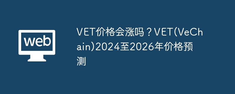 VET价格会涨吗？VET(VeChain)2024至2026年价格预测